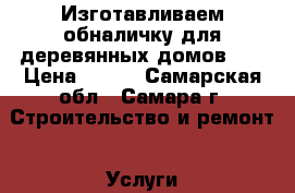 Изготавливаем обналичку для деревянных домов .  › Цена ­ 300 - Самарская обл., Самара г. Строительство и ремонт » Услуги   . Самарская обл.